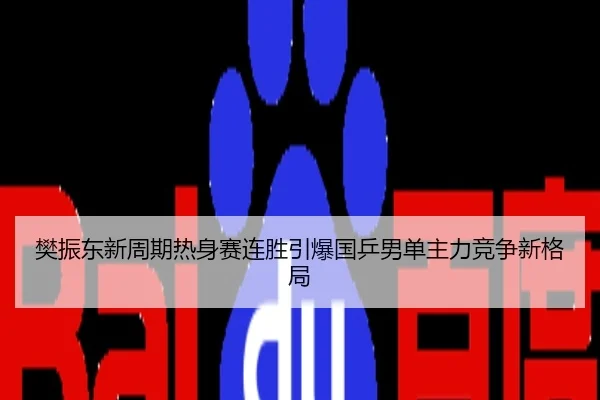 樊振东新周期热身赛连胜引爆国乒男单主力竞争新格局