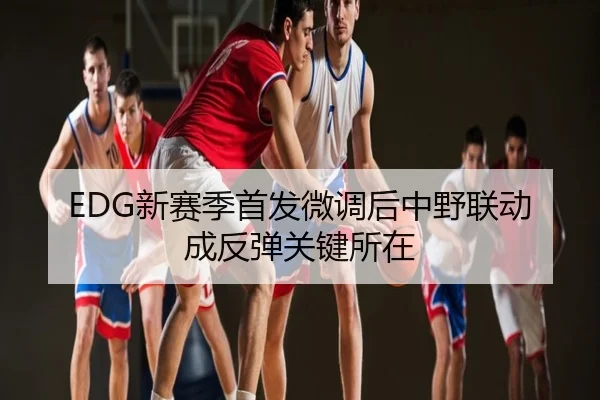 EDG新赛季首发微调后中野联动成反弹关键所在