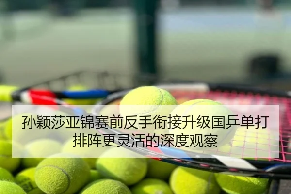 孙颖莎亚锦赛前反手衔接升级国乒单打排阵更灵活的深度观察