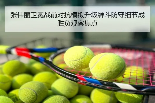 张伟丽卫冕战前对抗模拟升级缠斗防守细节成胜负观察焦点