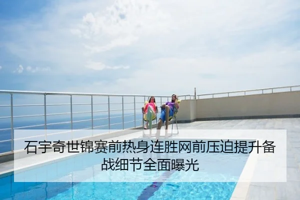 石宇奇世锦赛前热身连胜网前压迫提升备战细节全面曝光