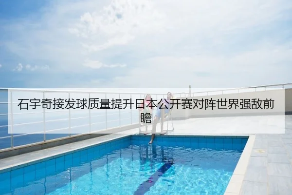 石宇奇接发球质量提升日本公开赛对阵世界强敌前瞻