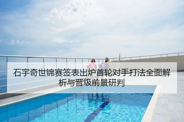 石宇奇世锦赛签表出炉首轮对手打法全面解析与晋级前景研判