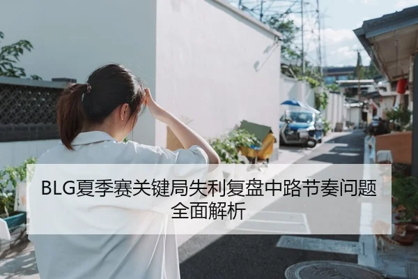 BLG夏季赛关键局失利复盘中路节奏问题全面解析