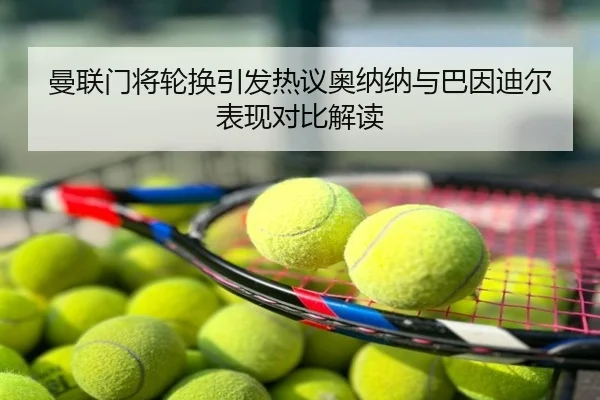 曼联门将轮换引发热议奥纳纳与巴因迪尔表现对比解读
